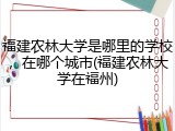 福建农林大学是哪里的学校，在哪个城市(福建农林大学在福州)