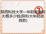 陕西科技大学一年财政拨款大概多少钱(陕科大年财政拨款)