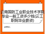 云南国防工业职业技术学院毕业一般工资多少钱(云工职院毕业薪资)
