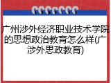 广州涉外经济职业技术学院的思想政治教育怎么样(广涉外思政教育)