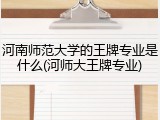 河南师范大学的王牌专业是什么(河师大王牌专业)
