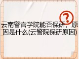 云南警官学院能否保研，原因是什么(云警院保研原因)