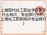 上海现代化工职业学院属于什么档次，专业排行分析(上海化工职院档次专业排行)