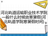 河北轨道运输职业技术学院一般什么时候放寒暑假(河北轨道学院寒暑假时间)