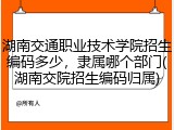 湖南交通职业技术学院招生编码多少，隶属哪个部门(湖南交院招生编码归属)