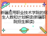 新疆应用职业技术学院的招生人数和计划解读(新疆职院招生解读)
