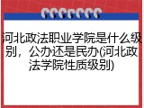 河北政法职业学院是什么级别，公办还是民办(河北政法学院性质级别)