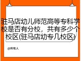 驻马店幼儿师范高等专科学校是否有分校，共有多少个校区(驻马店幼专几校区)