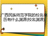 广西民族师范学院的校名来历有什么渊源(校名渊源)
