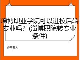 淄博职业学院可以进校后转专业吗？(淄博职院转专业条件)