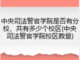 中央司法警官学院是否有分校，共有多少个校区(中央司法警官学院校区数量)