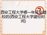 西安工程大学哪一年成立建校的(西安工程大学建校时间)