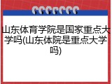 山东体育学院是国家重点大学吗(山东体院是重点大学吗)