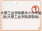 太原工业学院要多少分才能进(太原工业学院录取线)