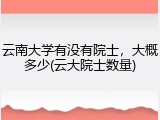 云南大学有没有院士，大概多少(云大院士数量)