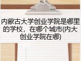 内蒙古大学创业学院是哪里的学校，在哪个城市(内大创业学院在哪)