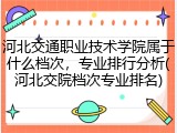 河北交通职业技术学院属于什么档次，专业排行分析(河北交院档次专业排名)