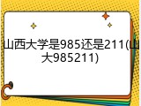 山西大学是985还是211(山大985211)