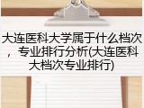大连医科大学属于什么档次，专业排行分析(大连医科大档次专业排行)