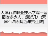 天津石油职业技术学院一届招收多少人，最近几年(天津石油职院近年招生数)
