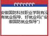 安徽国防科技职业学院有没有就业指导，好就业吗("安徽国防就业指导")