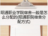 昭通职业学院宿舍一般是怎么分配的(昭通职院宿舍分配方式)