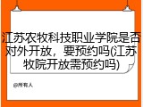 江苏农牧科技职业学院是否对外开放，要预约吗(江苏牧院开放需预约吗)