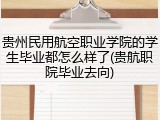 贵州民用航空职业学院的学生毕业都怎么样了(贵航职院毕业去向)