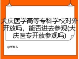 大庆医学高等专科学校对外开放吗，能否进去参观(大庆医专开放参观吗)