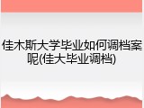 佳木斯大学毕业如何调档案呢(佳大毕业调档)