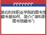 湖北科技职业学院的图书馆藏书量如何，简介("湖科职图书馆藏书")