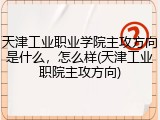 天津工业职业学院主攻方向是什么，怎么样(天津工业职院主攻方向)
