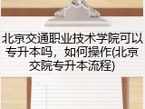 北京交通职业技术学院可以专升本吗，如何操作(北京交院专升本流程)