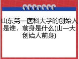 山东第一医科大学的创始人是谁，前身是什么(山一大创始人前身)