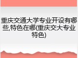 重庆交通大学专业开设有哪些,特色在哪(重庆交大专业特色)