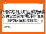 郑州信息科技职业学院就读的真实感觉如何(郑州信息科技职院就读体验)