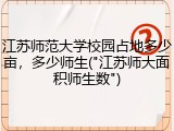 江苏师范大学校园占地多少亩，多少师生("江苏师大面积师生数")