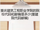 重庆建筑工程职业学院的院校代码和邮编是多少(重建院代码邮编)