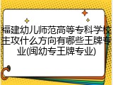 福建幼儿师范高等专科学校主攻什么方向有哪些王牌专业(闽幼专王牌专业)