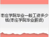 枣庄学院毕业一般工资多少钱(枣庄学院毕业薪资)