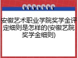 安徽艺术职业学院奖学金评定细则是怎样的(安徽艺院奖学金细则)