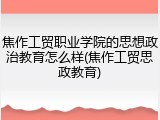 焦作工贸职业学院的思想政治教育怎么样(焦作工贸思政教育)