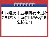 山西经贸职业学院有出过什么知名人士吗("山西经贸知名校友")