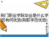 荆门职业学院毕业是什么学历有何优势(荆职学历优势)