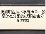 抚顺职业技术学院宿舍一般是怎么分配的(抚职宿舍分配方式)