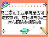 乌兰察布职业学院是否可以进校参观，有何限制(乌兰察布职院参观限制)