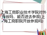 上海工商职业技术学院对外开放吗，能否进去参观(上海工商职院开放参观吗)