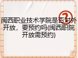 闽西职业技术学院是否对外开放，要预约吗(闽西职院开放需预约)