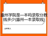 惠州学院是一本吗录取分数线多少(惠州一本录取线)