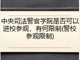 中央司法警官学院是否可以进校参观，有何限制(警校参观限制)